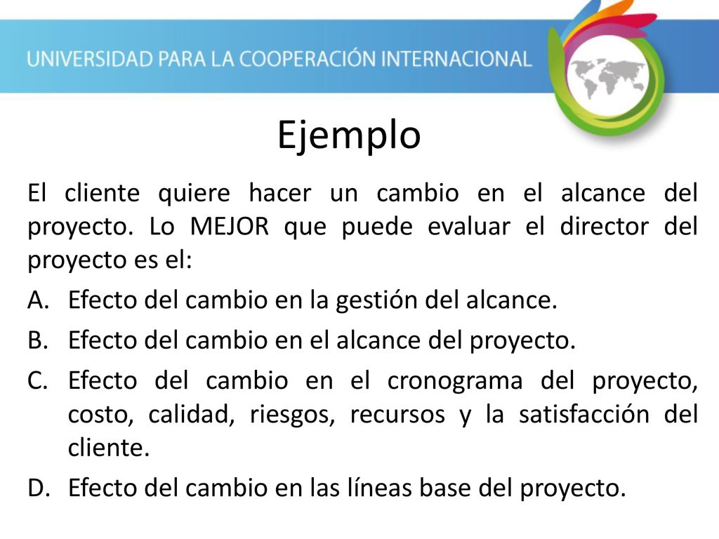 Ejemplo El cliente quiere hacer un cambio en el alcance del proyecto. Lo MEJOR que puede evaluar el director del proyecto es el: