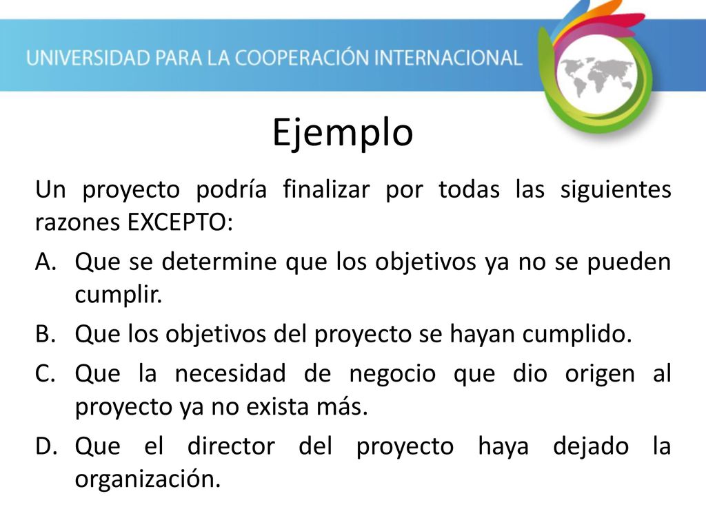 Ejemplo Un proyecto podría finalizar por todas las siguientes razones EXCEPTO: Que se determine que los objetivos ya no se pueden cumplir.