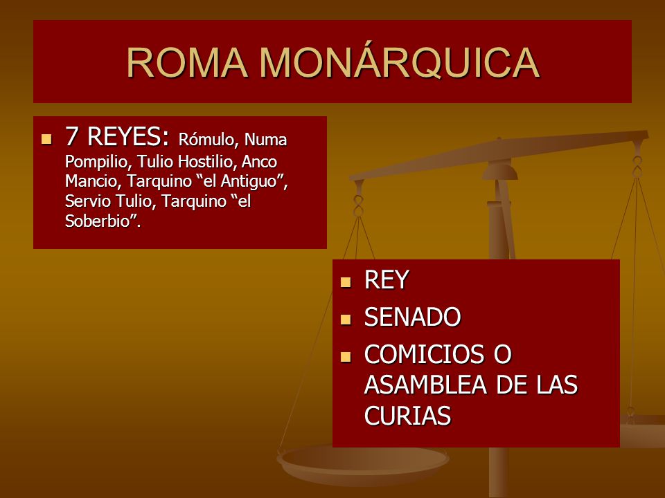 ROMA MONÁRQUICA 7 REYES: Rómulo, Numa Pompilio, Tulio Hostilio, Anco Mancio, Tarquino el Antiguo , Servio Tulio, Tarquino el Soberbio .