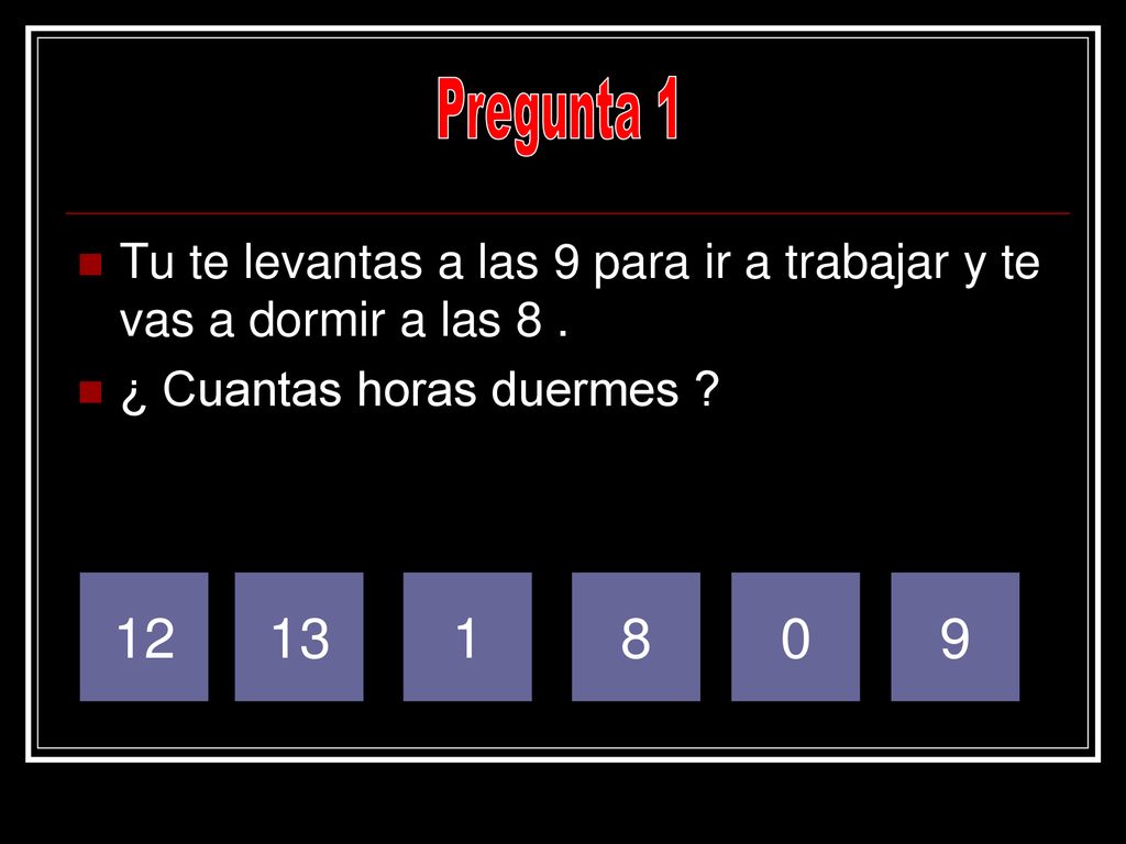 Pregunta 1 Tu te levantas a las 9 para ir a trabajar y te vas a dormir a las 8 . ¿ Cuantas horas duermes