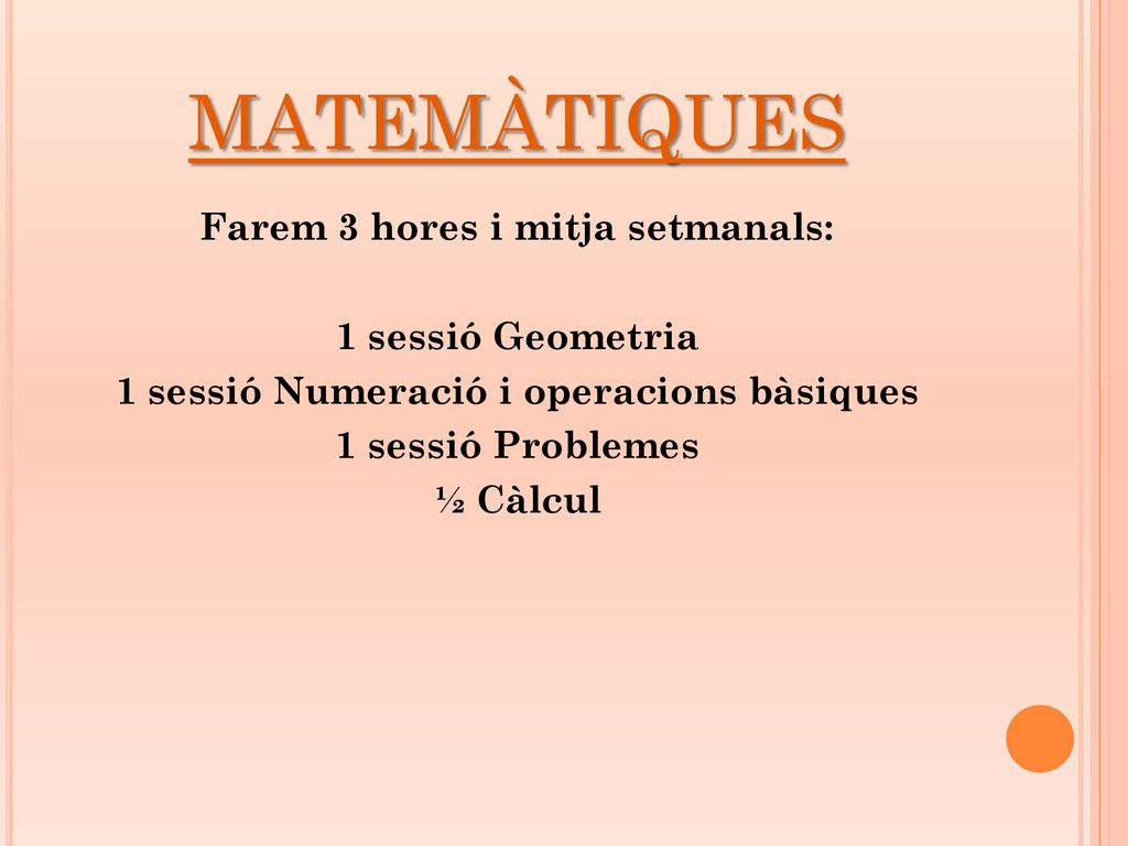 matemàtiques Farem 3 hores i mitja setmanals: 1 sessió Geometria 1 sessió Numeració i operacions bàsiques 1 sessió Problemes ½ Càlcul