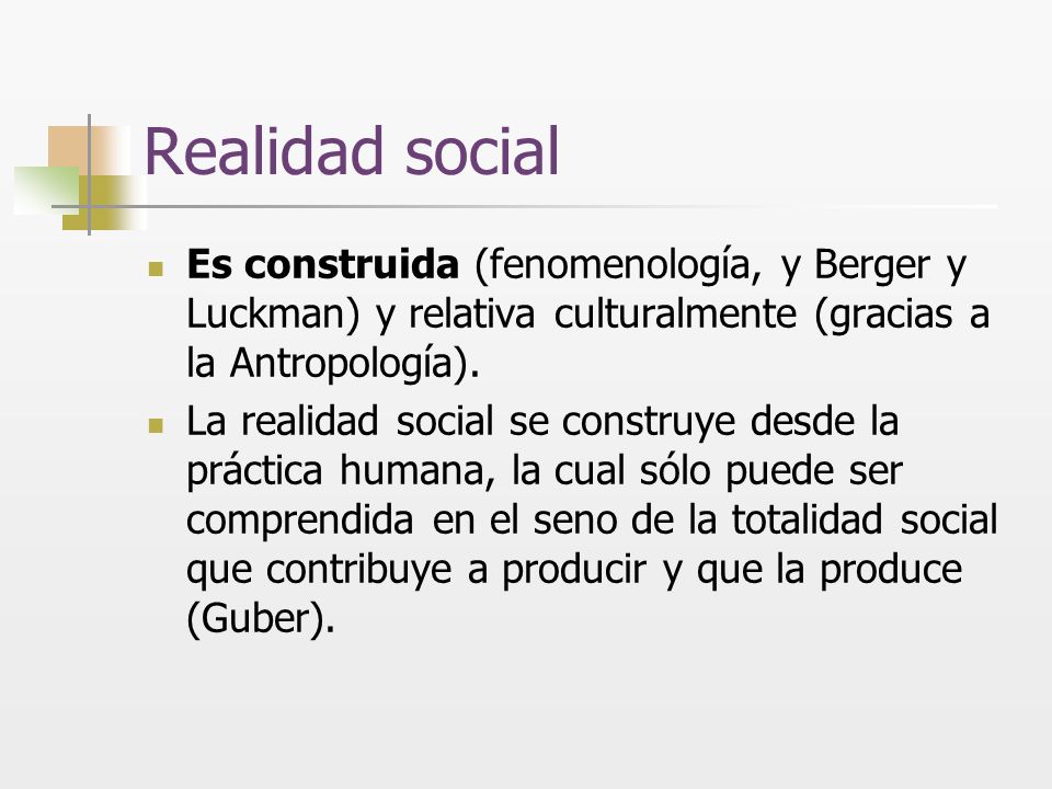 Realidad social Es construida (fenomenología, y Berger y Luckman) y relativa culturalmente (gracias a la Antropología).
