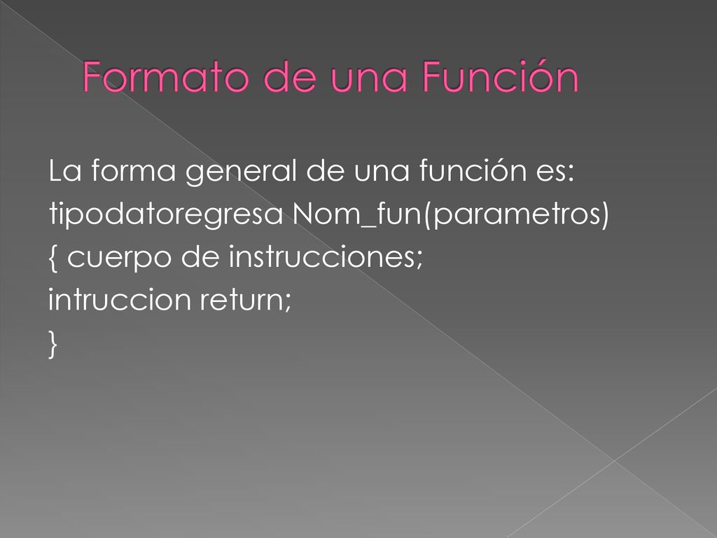 Formato de una Función La forma general de una función es: tipodatoregresa Nom_fun(parametros) { cuerpo de instrucciones; intruccion return; }