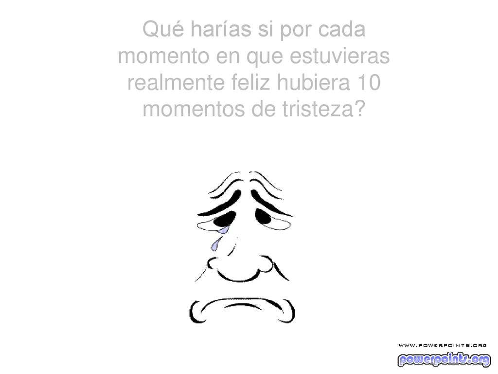 Qué harías si por cada momento en que estuvieras realmente feliz hubiera 10 momentos de tristeza