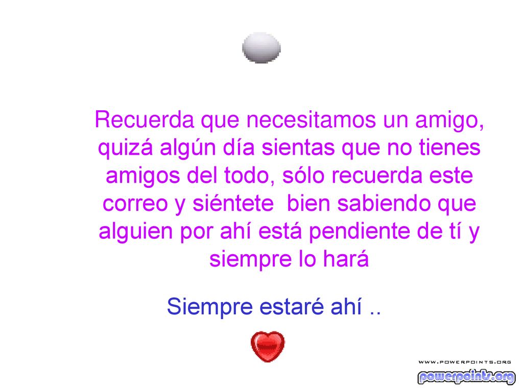 Recuerda que necesitamos un amigo, quizá algún día sientas que no tienes amigos del todo, sólo recuerda este correo y siéntete bien sabiendo que alguien por ahí está pendiente de tí y siempre lo hará