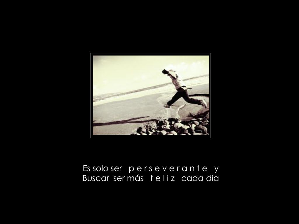 Es solo ser p e r s e v e r a n t e y Buscar ser más f e l i z cada dia