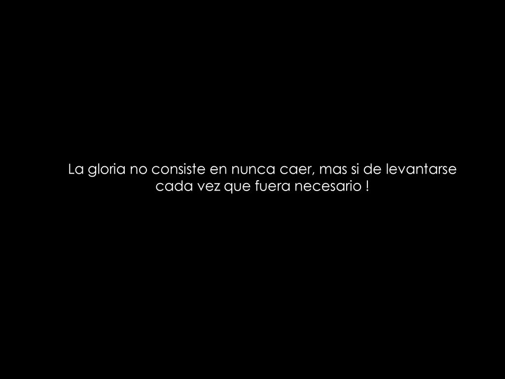La gloria no consiste en nunca caer, mas si de levantarse cada vez que fuera necesario !