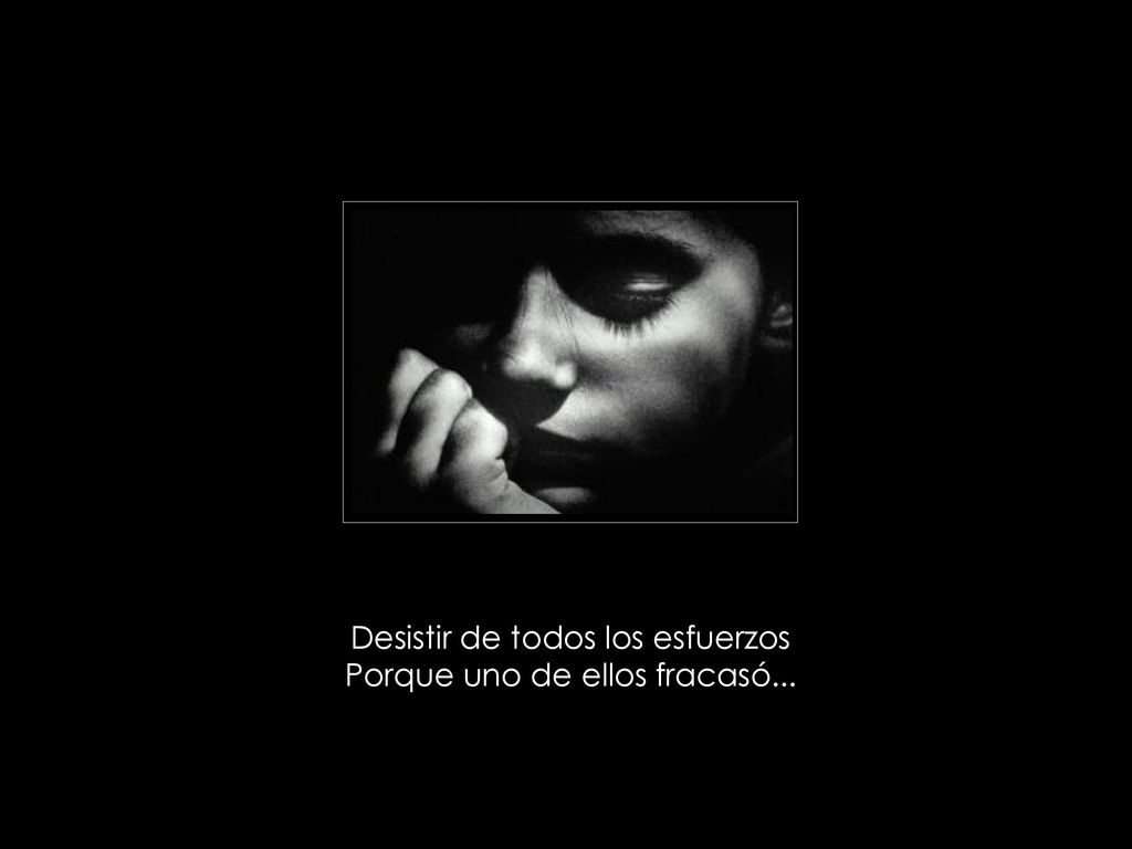 Desistir de todos los esfuerzos Porque uno de ellos fracasó...