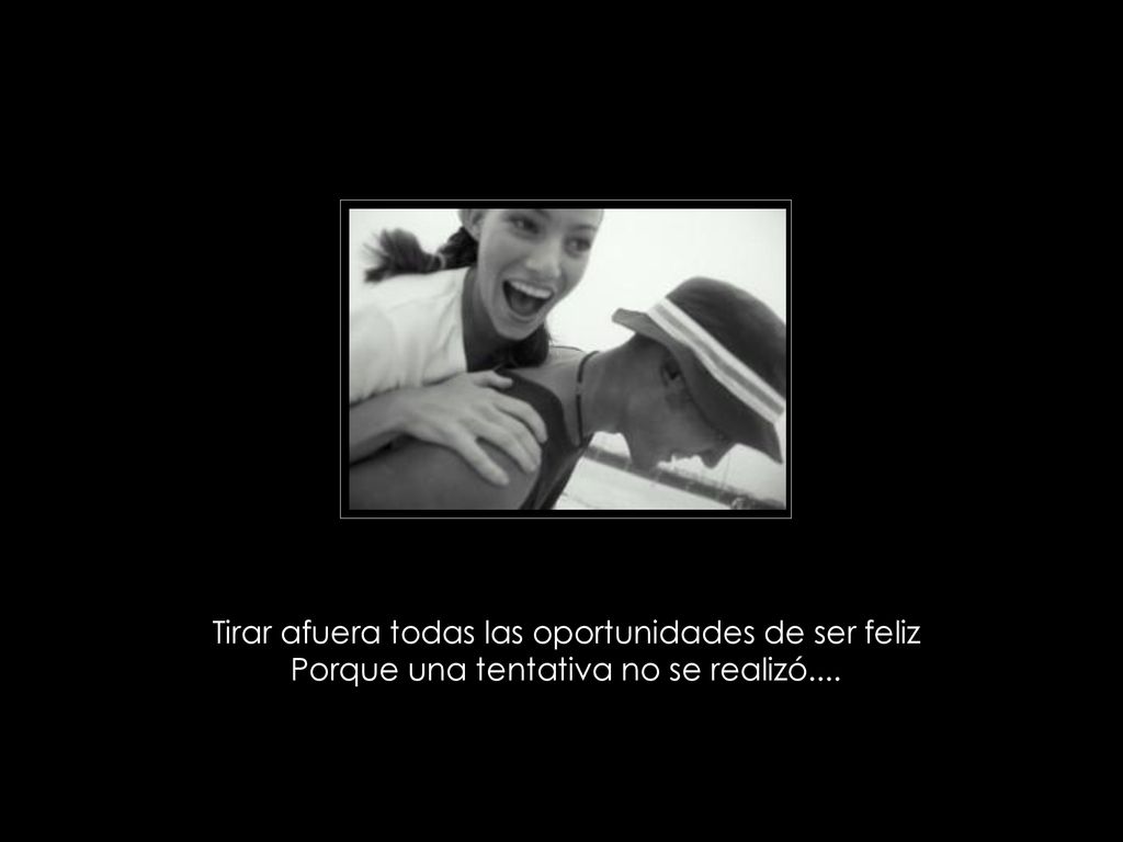 Tirar afuera todas las oportunidades de ser feliz Porque una tentativa no se realizó....
