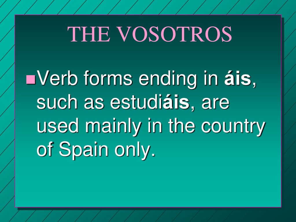 THE VOSOTROS Verb forms ending in áis, such as estudiáis, are used mainly in the country of Spain only.