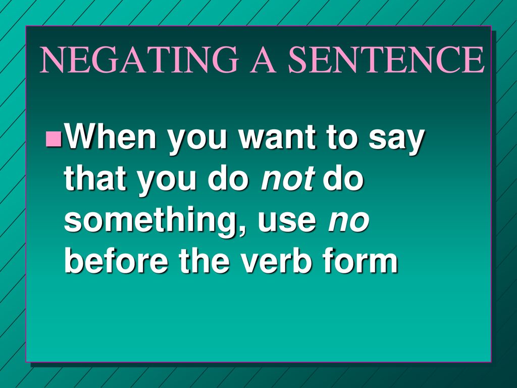 NEGATING A SENTENCE When you want to say that you do not do something, use no before the verb form