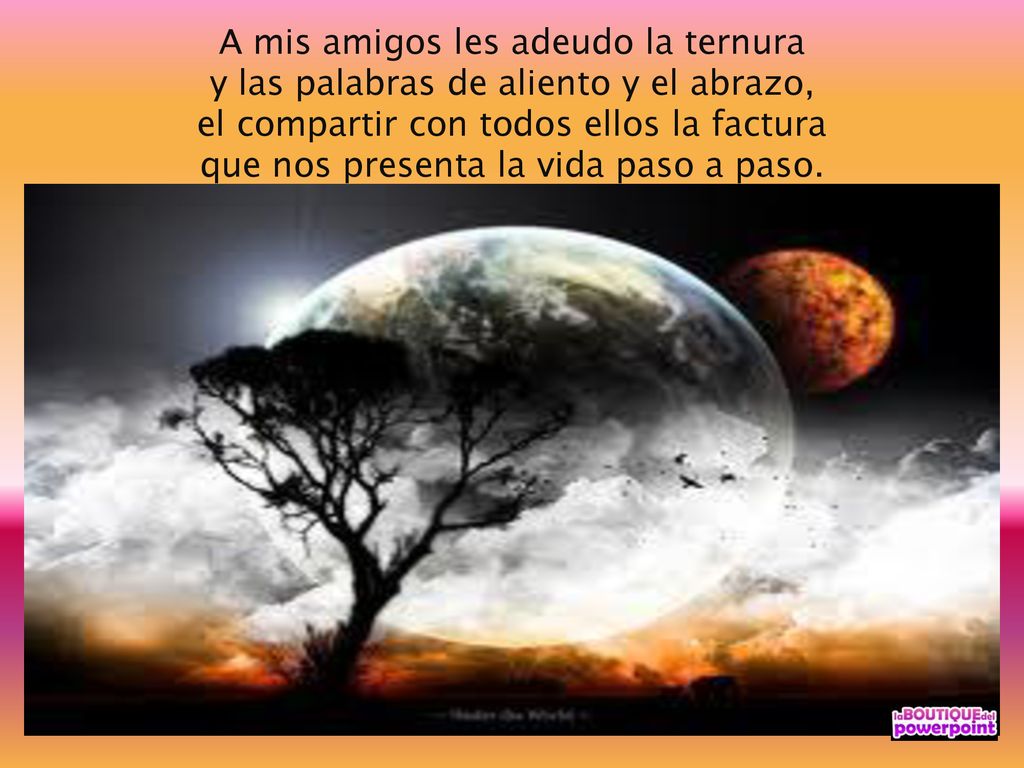 A mis amigos les adeudo la ternura y las palabras de aliento y el abrazo, el compartir con todos ellos la factura que nos presenta la vida paso a paso.