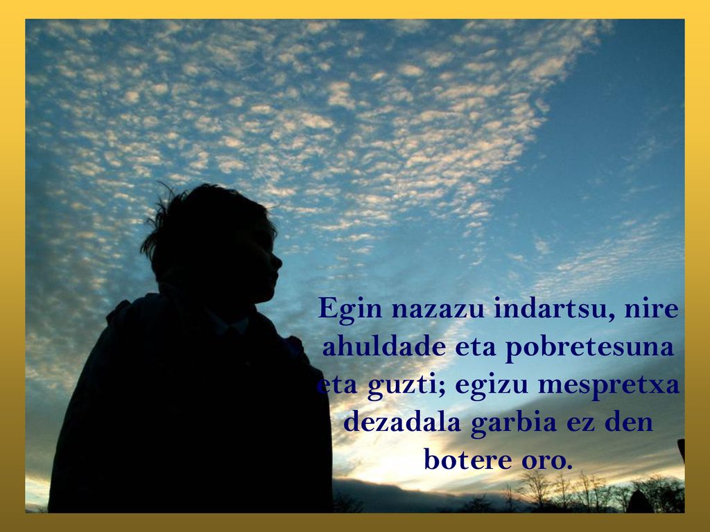 Egin nazazu indartsu, nire ahuldade eta pobretesuna eta guzti; egizu mespretxa dezadala garbia ez den botere oro.