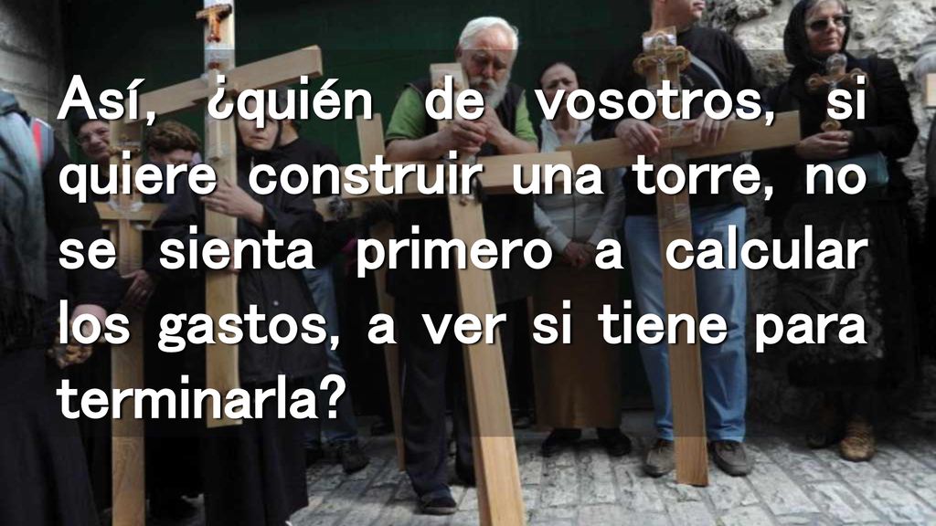 Así, ¿quién de vosotros, si quiere construir una torre, no se sienta primero a calcular los gastos, a ver si tiene para terminarla
