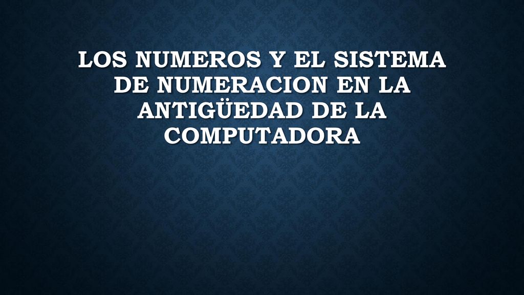 LOS NUMEROS Y EL SISTEMA DE NUMERACION EN LA ANTIGÜEDAD DE LA COMPUTADORA