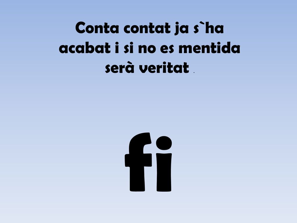 Conta contat ja s`ha acabat i si no es mentida serà veritat .