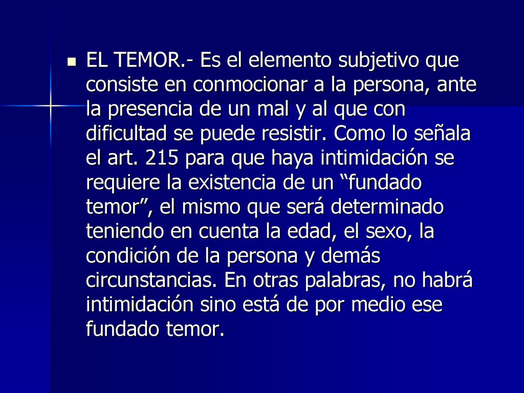 EL TEMOR.- Es el elemento subjetivo que consiste en conmocionar a la persona, ante la presencia de un mal y al que con dificultad se puede resistir.