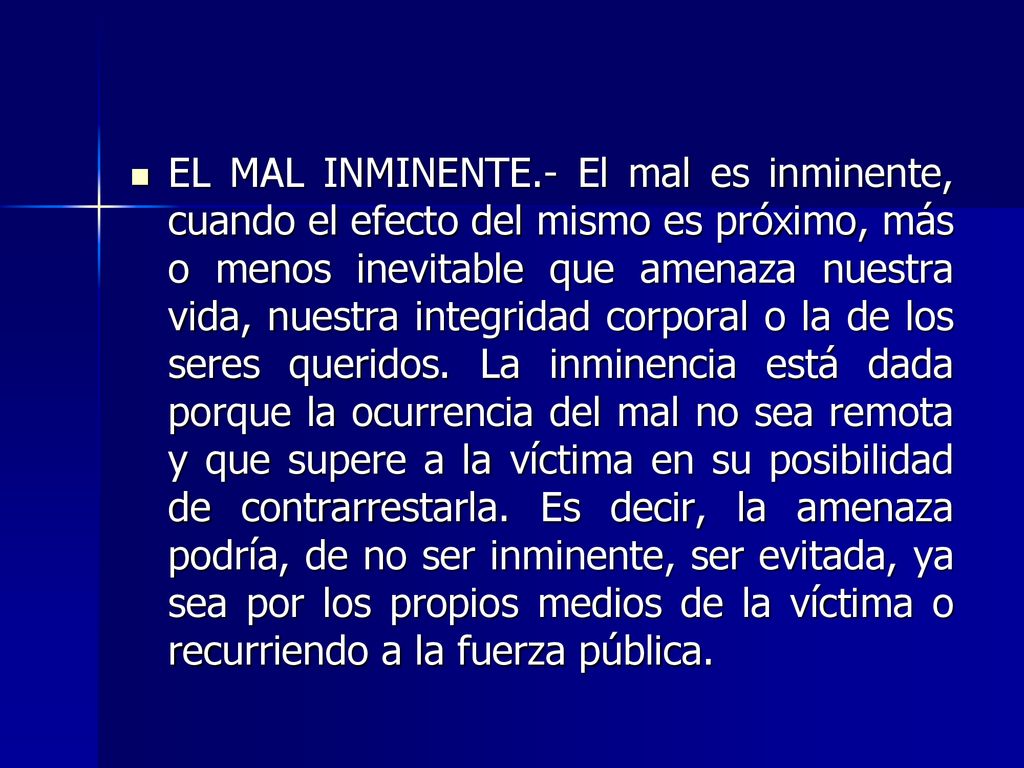 EL MAL INMINENTE.- El mal es inminente, cuando el efecto del mismo es próximo, más o menos inevitable que amenaza nuestra vida, nuestra integridad corporal o la de los seres queridos.