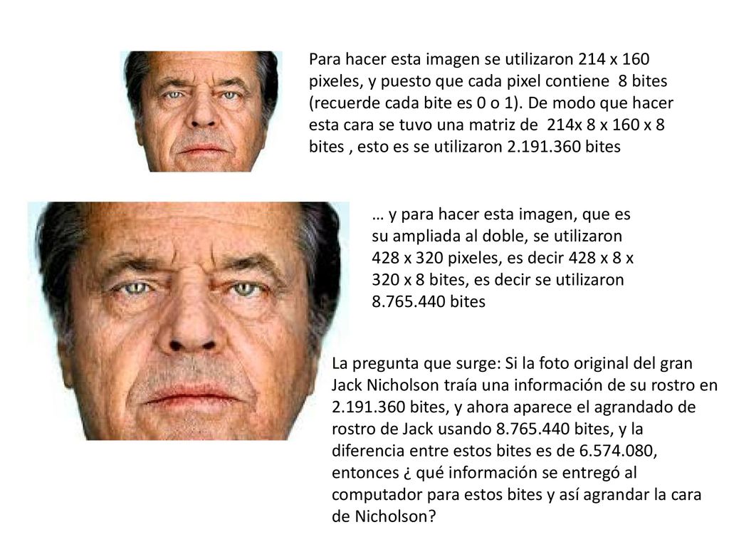 Para hacer esta imagen se utilizaron 214 x 160 pixeles, y puesto que cada pixel contiene 8 bites (recuerde cada bite es 0 o 1). De modo que hacer esta cara se tuvo una matriz de 214x 8 x 160 x 8 bites , esto es se utilizaron bites