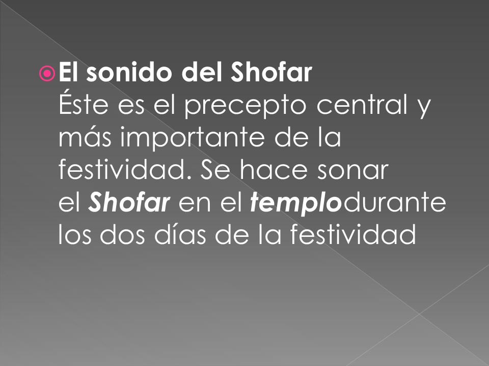 El sonido del Shofar Éste es el precepto central y más importante de la festividad. Se hace sonar el Shofar en el templodurante los dos días de la festividad
