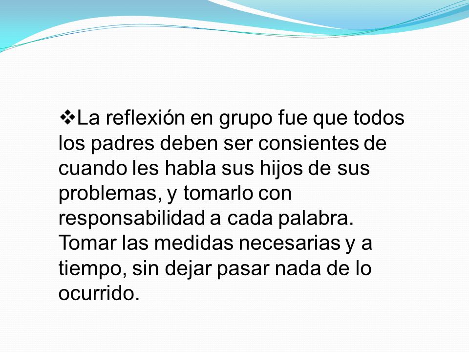 La reflexión en grupo fue que todos los padres deben ser consientes de cuando les habla sus hijos de sus problemas, y tomarlo con responsabilidad a cada palabra.