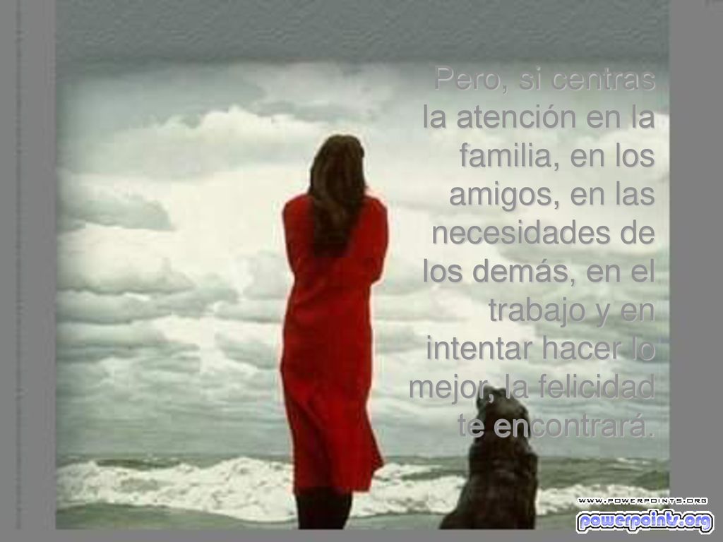 Pero, si centras la atención en la familia, en los amigos, en las necesidades de los demás, en el trabajo y en intentar hacer lo mejor, la felicidad te encontrará.