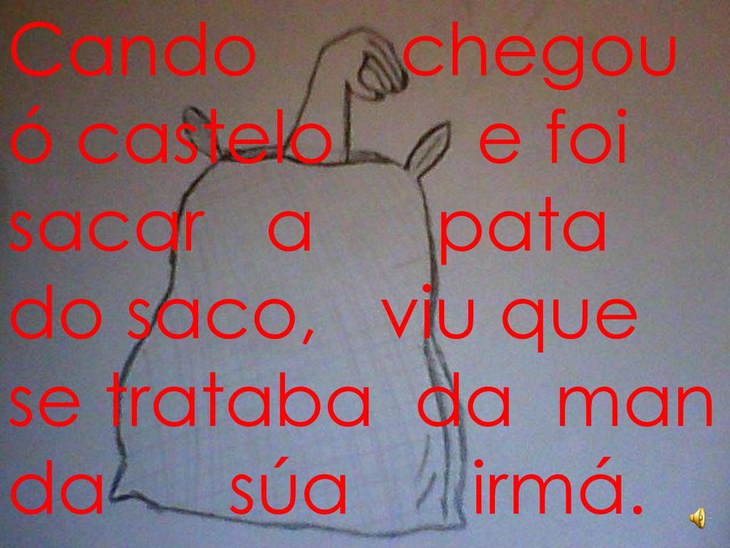 Cando chegou ó castelo e foi sacar a pata do saco, viu que se trataba da man da súa irmá.