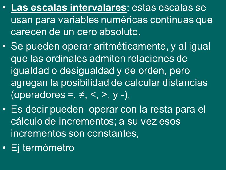 Las escalas intervalares: estas escalas se usan para variables numéricas continuas que carecen de un cero absoluto.