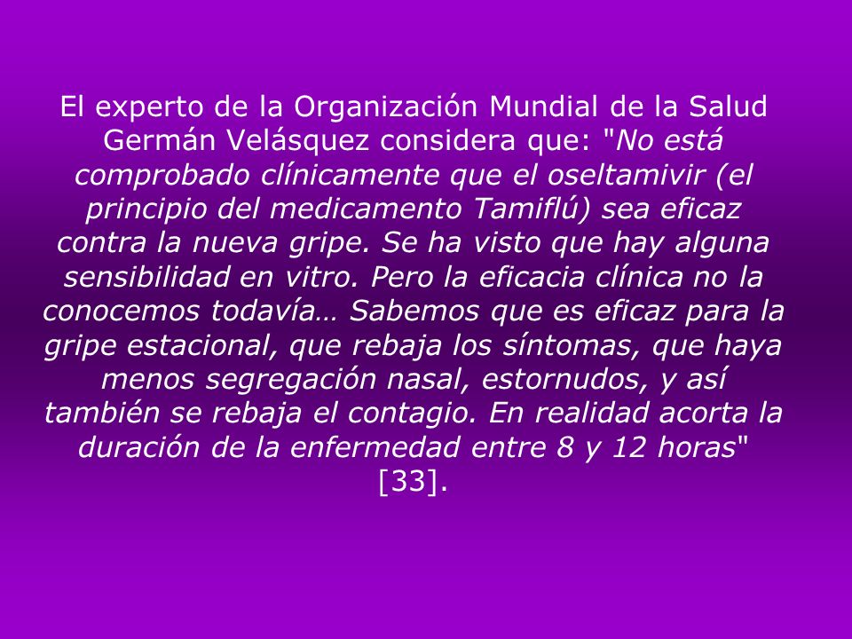 El experto de la Organización Mundial de la Salud Germán Velásquez considera que: No está comprobado clínicamente que el oseltamivir (el principio del medicamento Tamiflú) sea eficaz contra la nueva gripe.