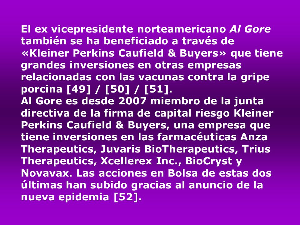 El ex vicepresidente norteamericano Al Gore también se ha beneficiado a través de «Kleiner Perkins Caufield & Buyers» que tiene grandes inversiones en otras empresas relacionadas con las vacunas contra la gripe porcina [49] / [50] / [51].