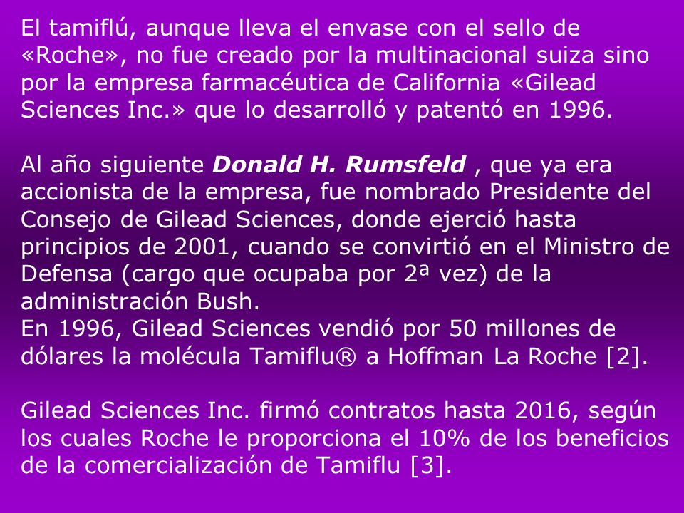 El tamiflú, aunque lleva el envase con el sello de «Roche», no fue creado por la multinacional suiza sino por la empresa farmacéutica de California «Gilead Sciences Inc.» que lo desarrolló y patentó en 1996.