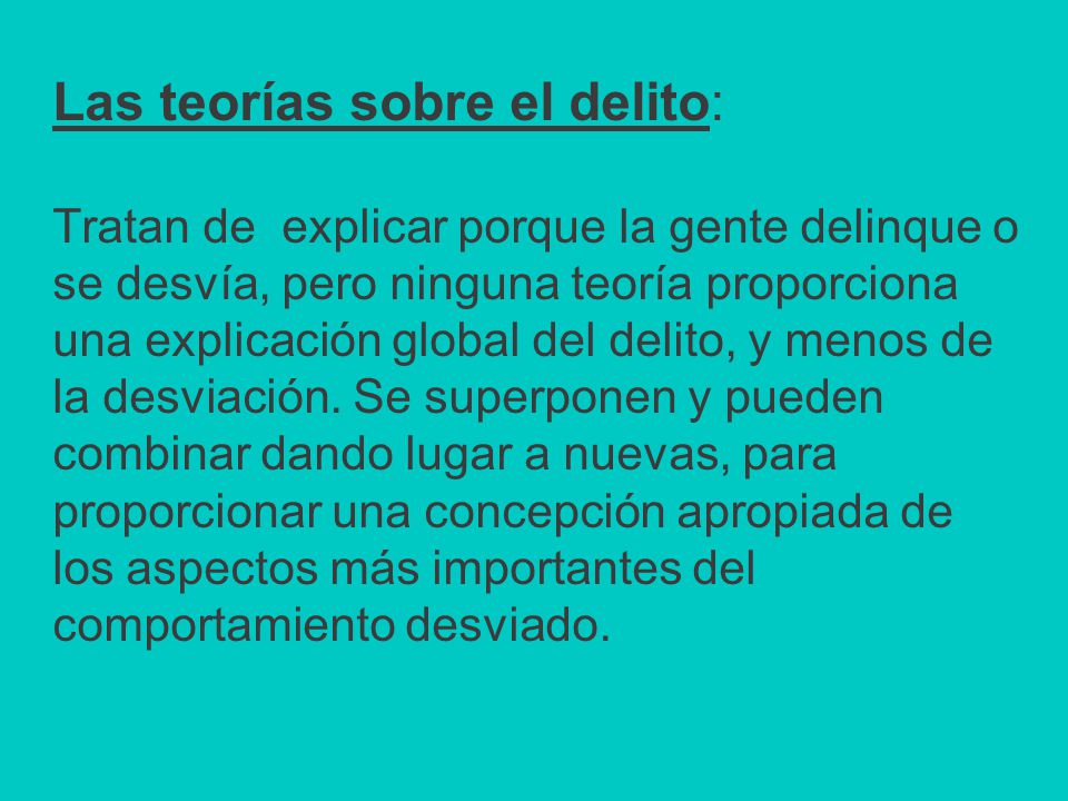 Las teorías sobre el delito: Tratan de explicar porque la gente delinque o se desvía, pero ninguna teoría proporciona una explicación global del delito, y menos de la desviación.