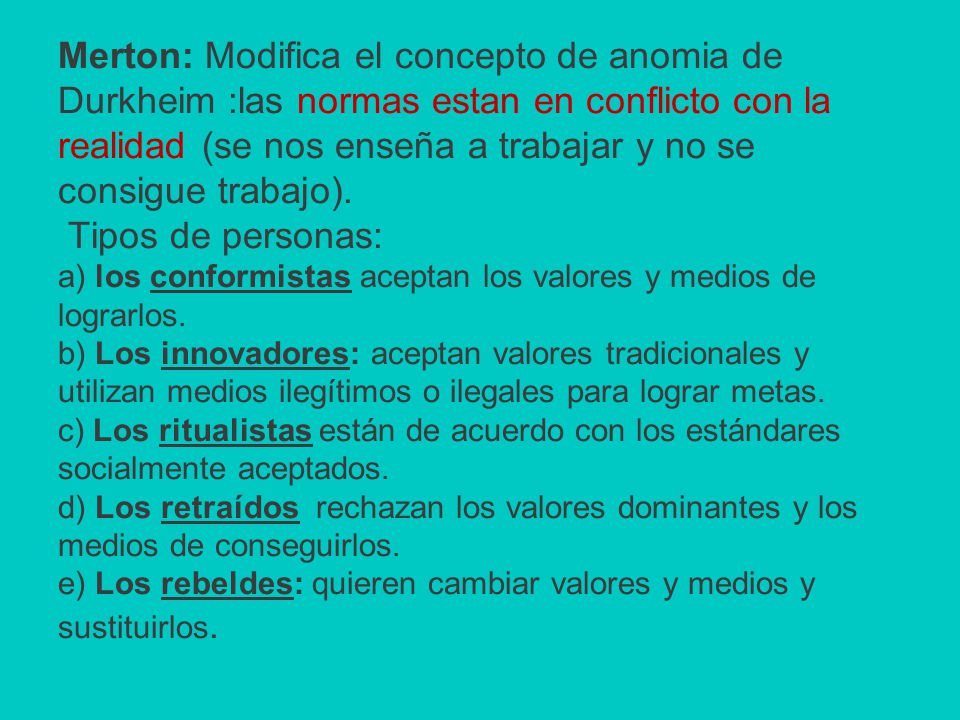 Merton: Modifica el concepto de anomia de Durkheim :las normas estan en conflicto con la realidad (se nos enseña a trabajar y no se consigue trabajo).