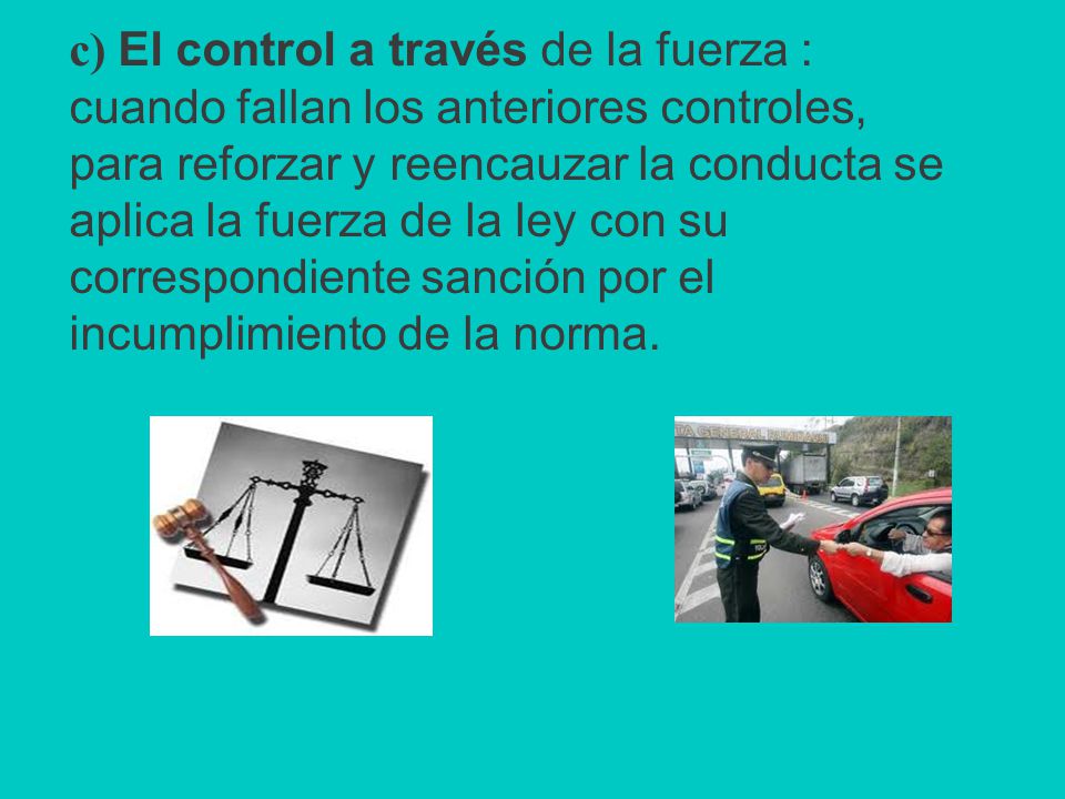 c) El control a través de la fuerza : cuando fallan los anteriores controles, para reforzar y reencauzar la conducta se aplica la fuerza de la ley con su correspondiente sanción por el incumplimiento de la norma.