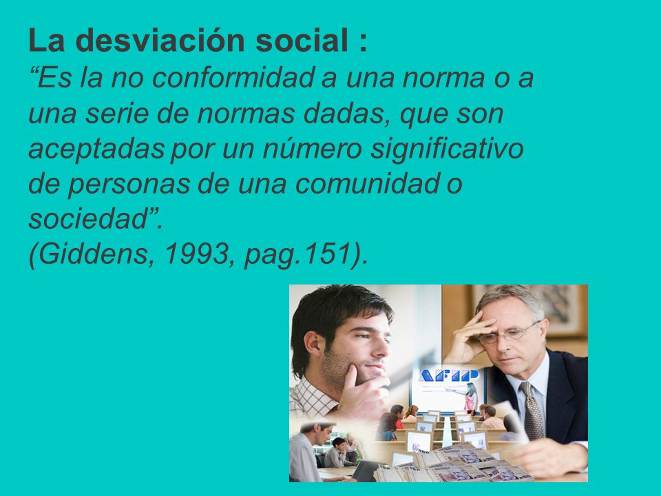 La desviación social : Es la no conformidad a una norma o a una serie de normas dadas, que son aceptadas por un número significativo de personas de una comunidad o sociedad .