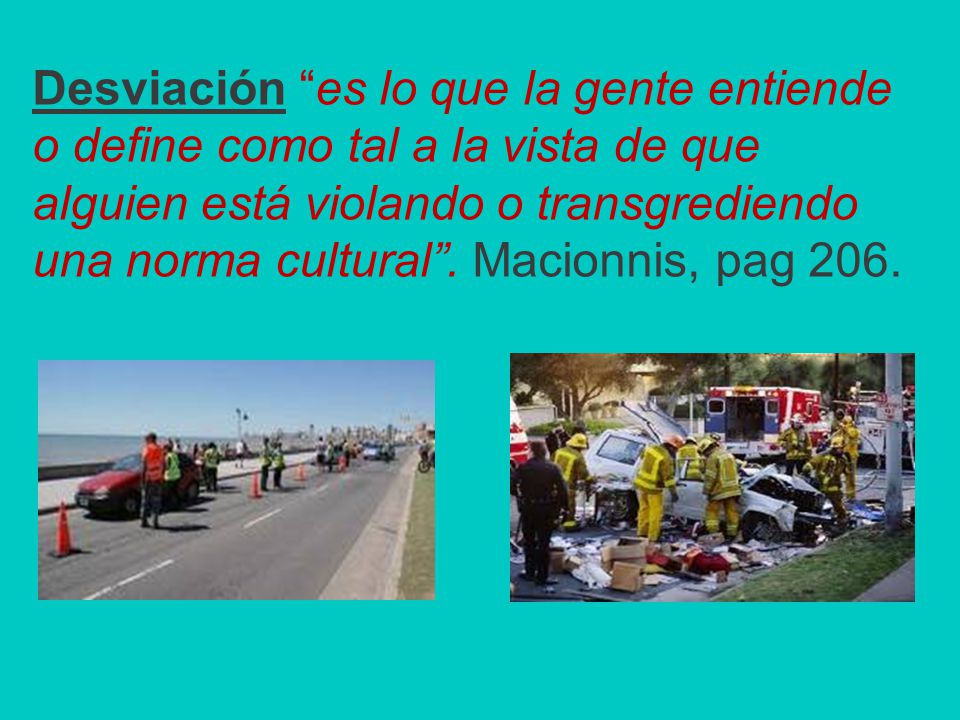 Desviación es lo que la gente entiende o define como tal a la vista de que alguien está violando o transgrediendo una norma cultural .