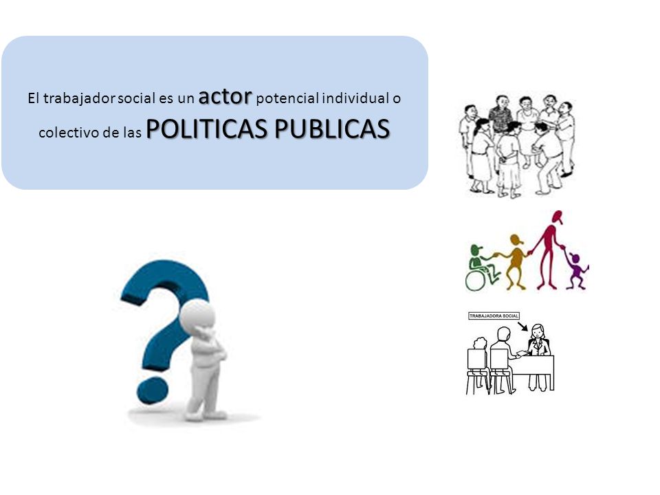 El trabajador social es un actor potencial individual o colectivo de las POLITICAS PUBLICAS