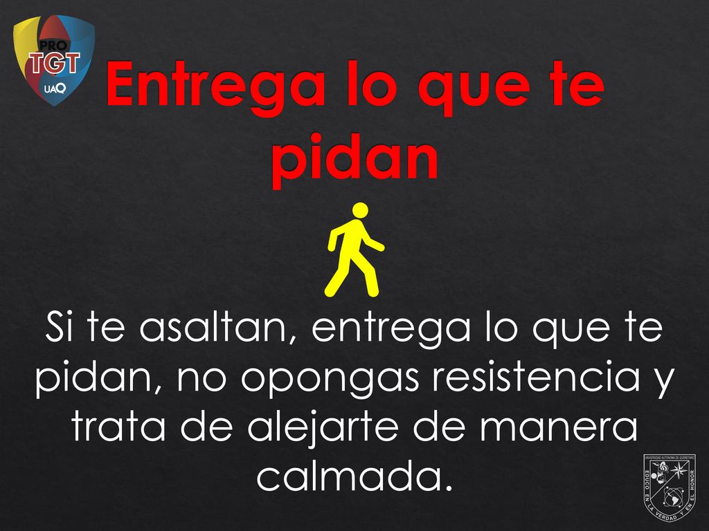 Entrega lo que te pidan Si te asaltan, entrega lo que te pidan, no opongas resistencia y trata de alejarte de manera calmada.