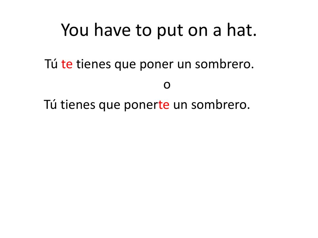 You have to put on a hat. Tú te tienes que poner un sombrero. o Tú tienes que ponerte un sombrero.