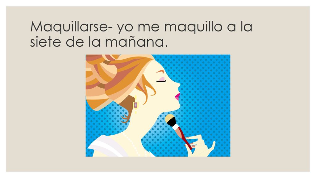 Maquillarse- yo me maquillo a la siete de la mañana.