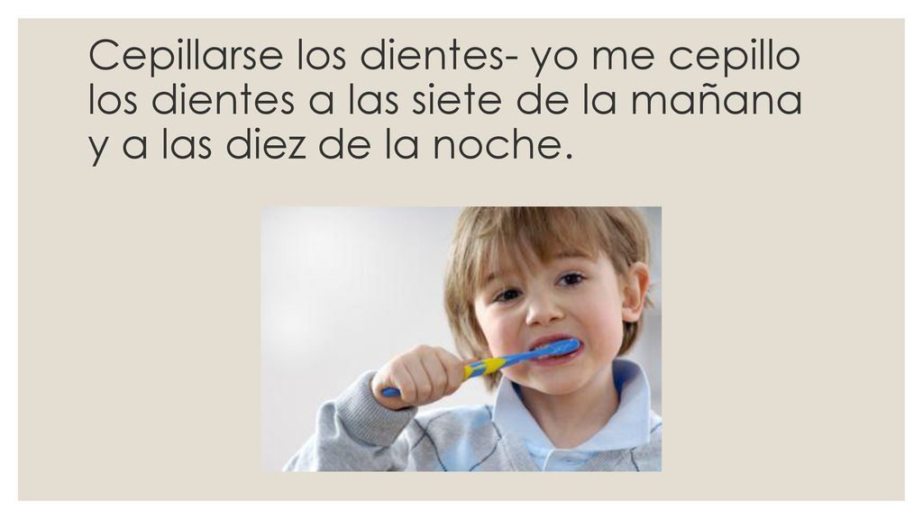 Cepillarse los dientes- yo me cepillo los dientes a las siete de la mañana y a las diez de la noche.