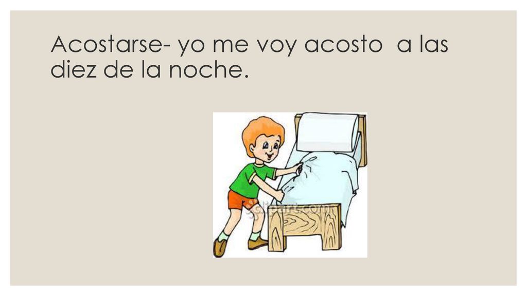 Acostarse- yo me voy acosto a las diez de la noche.