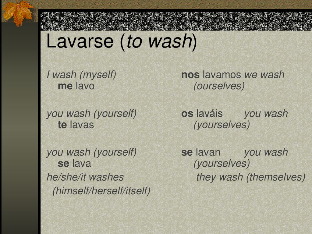 Lavarse (to wash) I wash (myself) me lavo you wash (yourself) te lavas