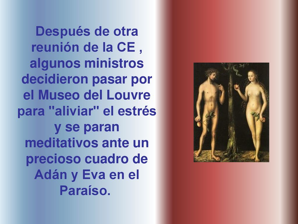 Después de otra reunión de la CE , algunos ministros decidieron pasar por el Museo del Louvre para aliviar el estrés y se paran meditativos ante un precioso cuadro de Adán y Eva en el Paraíso.