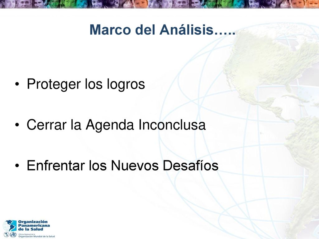 Marco del Análisis….. Proteger los logros Cerrar la Agenda Inconclusa Enfrentar los Nuevos Desafíos