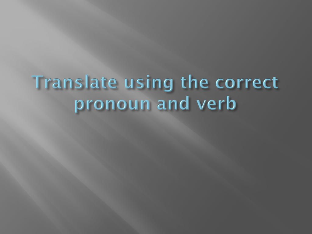 Translate using the correct pronoun and verb