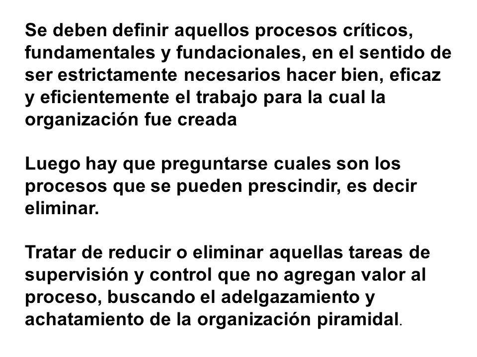 Se deben definir aquellos procesos críticos, fundamentales y fundacionales, en el sentido de ser estrictamente necesarios hacer bien, eficaz y eficientemente el trabajo para la cual la organización fue creada