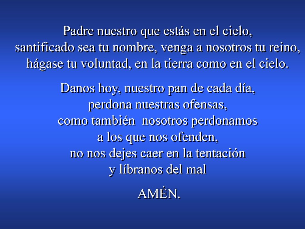 Padre nuestro que estás en el cielo, santificado sea tu nombre, venga a nosotros tu reino, hágase tu voluntad, en la tierra como en el cielo.