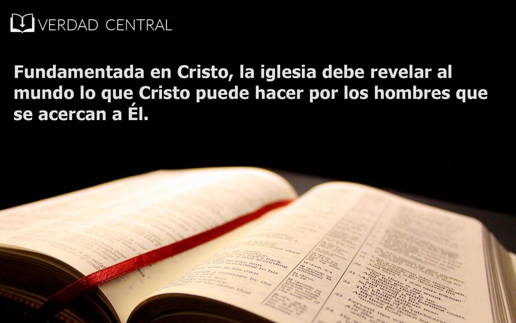 Fundamentada en Cristo, la iglesia debe revelar al mundo lo que Cristo puede hacer por los hombres que se acercan a Él.
