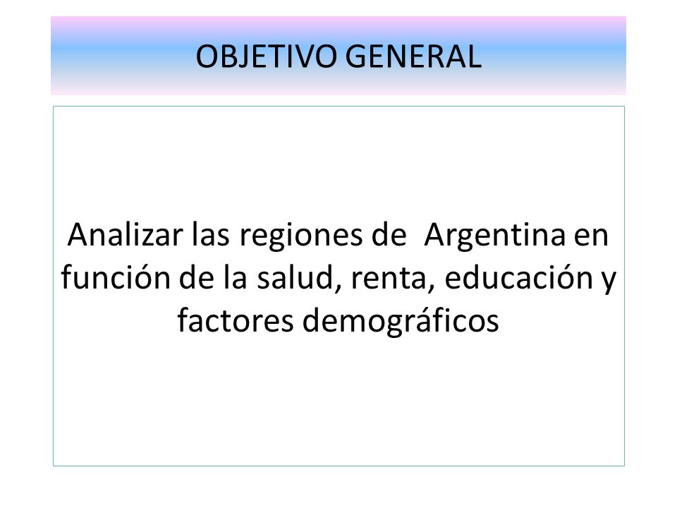 OBJETIVO GENERAL Analizar las regiones de Argentina en función de la salud, renta, educación y factores demográficos.